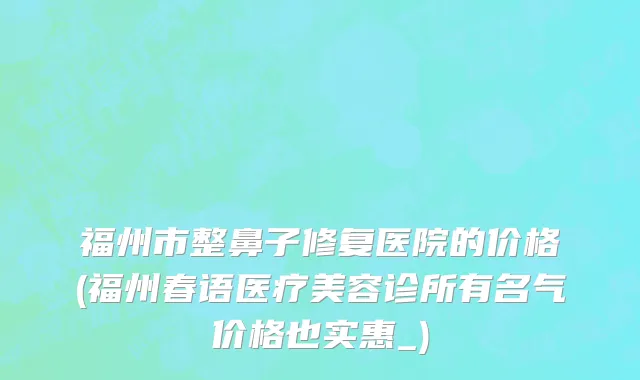 福州市整鼻子修复医院的价格(福州春语医疗美容诊所有名气价格也实惠_)