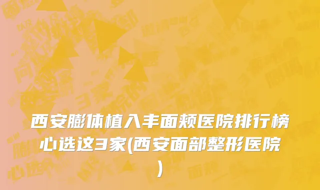 西安膨体植入丰面颊医院排行榜心选这3家(西安面部整形医院)