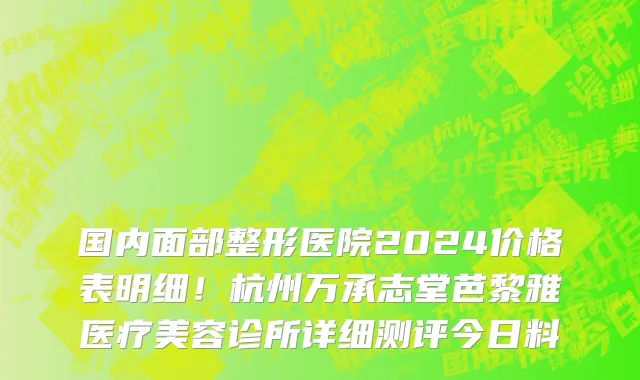国内面部整形医院2024价格表明细!杭州万承志堂芭黎雅医疗美容诊所详细测评今日料