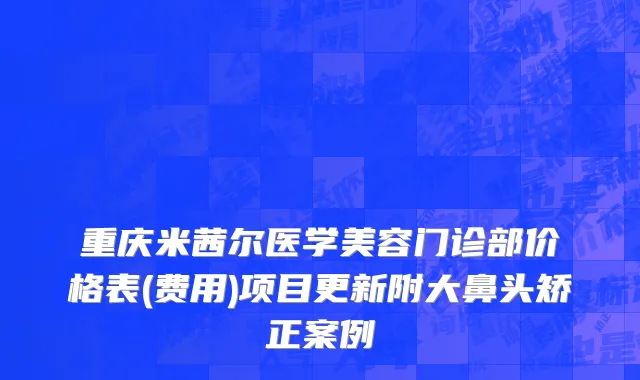 重庆米茜尔医学美容门诊部价格表(费用)项目更新附大鼻头矫正案例