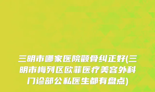 三明市哪家医院颧骨纠正好(三明市梅列区欧菲医疗美容外科门诊部公私医生都有盘点)