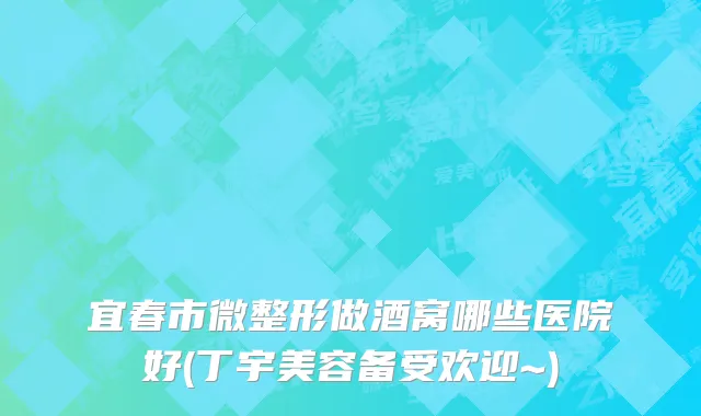 宜春市微整形做酒窝哪些医院好(丁宇美容备受欢迎~)