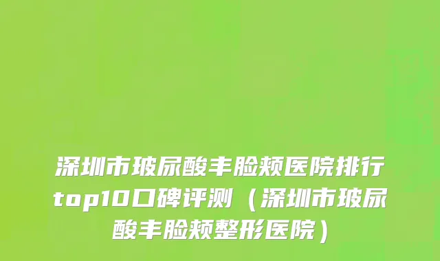 深圳市玻尿酸丰脸颊医院排行top10口碑评测（深圳市玻尿酸丰脸颊整形医院）
