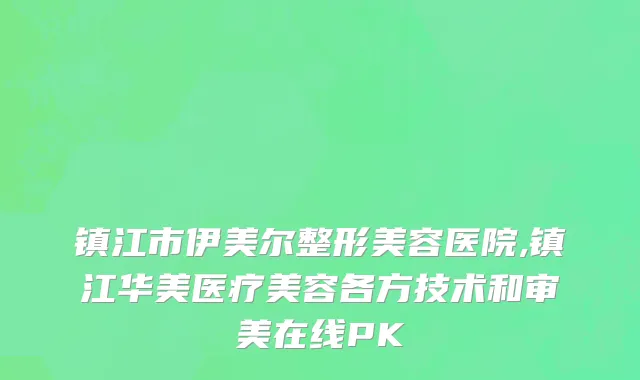 镇江市伊美尔整形美容医院,镇江华美医疗美容各方技术和审美在线PK