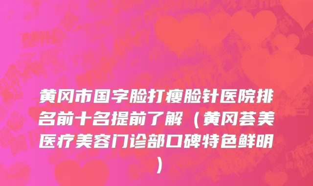 黄冈市国字脸打瘦脸针医院排名前十名提前了解（黄冈荟美医疗美容门诊部口碑特色鲜明）