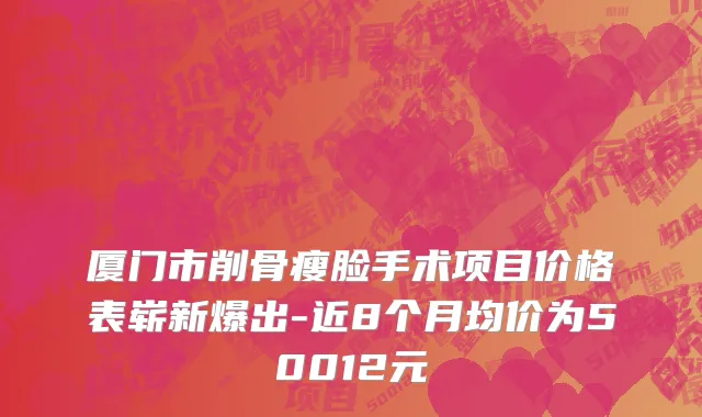 厦门市削骨瘦脸手术项目价格表崭新爆出-近8个月均价为50012元