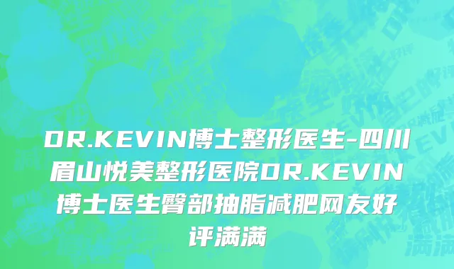 DR.KEVIN博士整形医生-四川眉山悦美整形医院DR.KEVIN博士医生臀部抽脂减肥网友好评满满