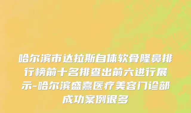 哈尔滨市达拉斯自体软骨隆鼻排行榜前十名排查出前六进行展示-哈尔滨盛熹医疗美容门诊部成功案例很多