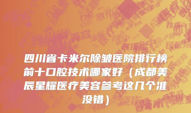 四川省卡米尔除皱医院排行榜前十口腔技术哪家好（成都美辰星耀医疗美容参考这几个准没错）
