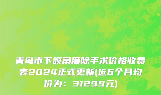 青岛市下颌角磨除手术价格收费表2024正式更新(近6个月均价为：31299元)