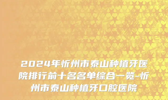 2024年忻州市泰山种植牙医院排行前十名名单综合一览-忻州市泰山种植牙口腔医院