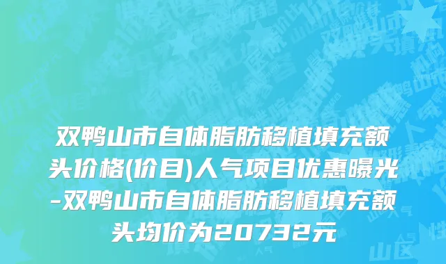 双鸭山市自体脂肪移植填充额头价格(价目)人气项目优惠曝光-双鸭山市自体脂肪移植填充额头均价为20732元