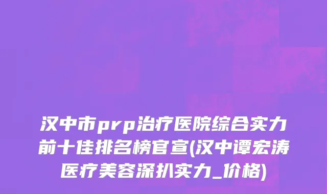 汉中市prp治疗医院综合实力前十佳排名榜官宣(汉中谭宏涛医疗美容深扒实力_价格)