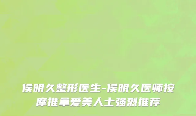 侯明久整形医生-侯明久医师按摩推拿爱美人士强烈推荐
