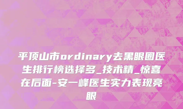 平顶山市ordinary去黑眼圈医生排行榜选择多_技术精_惊喜在后面-安一峰医生实力表现亮眼