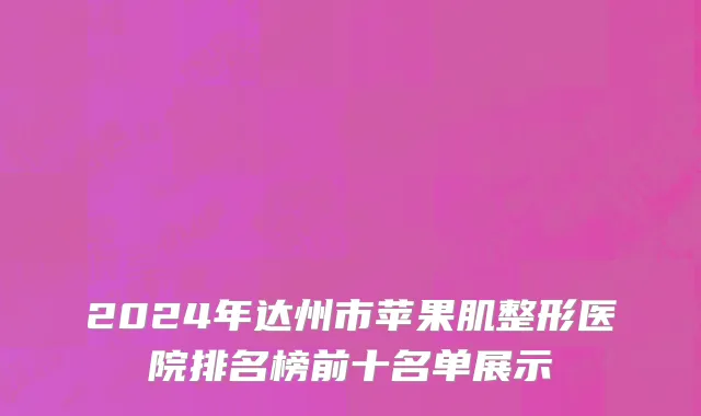2024年达州市苹果肌整形医院排名榜前十名单展示
