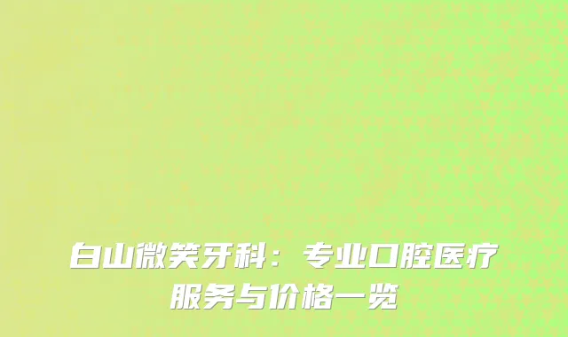 白山微笑牙科：专业口腔医疗服务与价格一览