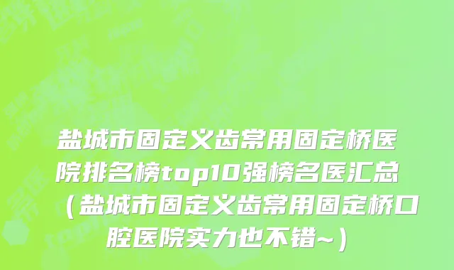 盐城市固定义齿常用固定桥医院排名榜top10强榜名医汇总（盐城市固定义齿常用固定桥口腔医院实力也不错~）