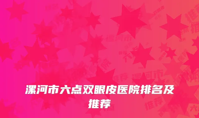 漯河市六点双眼皮医院排名及推荐