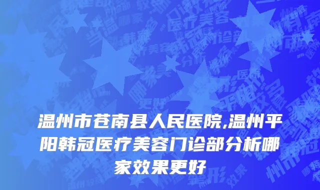 温州市苍南县人民医院,温州平阳韩冠医疗美容门诊部分析哪家效果更好