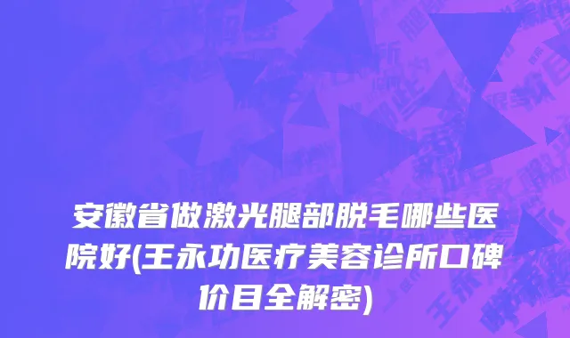 安徽省做激光腿部脱毛哪些医院好(王永功医疗美容诊所口碑价目全解密)