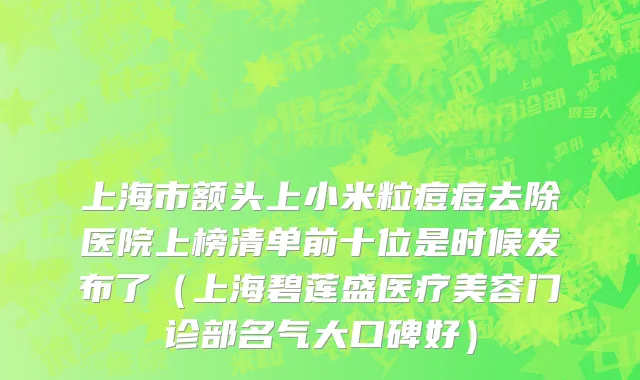 上海市额头上小米粒痘痘去除医院上榜清单前十位是时候发布了（上海碧莲盛医疗美容门诊部名气大口碑好）