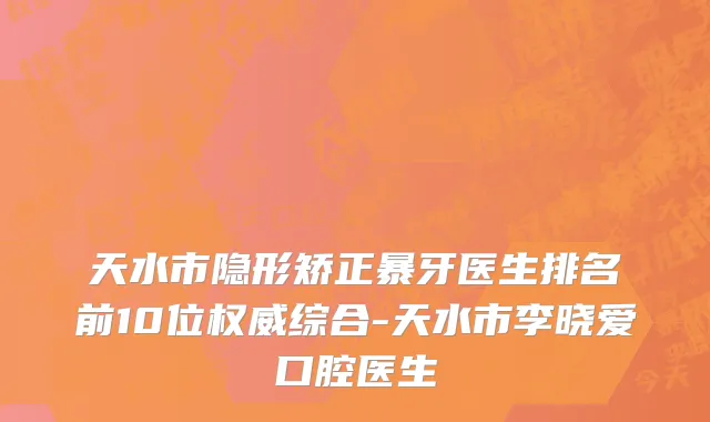 天水市隐形矫正暴牙医生排名前10位权威综合-天水市李晓爱口腔医生