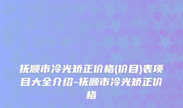抚顺市冷光矫正价格(价目)表项目大全介绍-抚顺市冷光矫正价格
