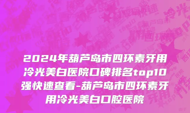 2024年葫芦岛市四环素牙用冷光美白医院口碑排名top10强快速查看-葫芦岛市四环素牙用冷光美白口腔医院