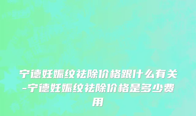 宁德妊娠纹祛除价格跟什么有关-宁德妊娠纹祛除价格是多少费用