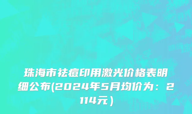 珠海市祛痘印用激光价格表明细公布(2024年5月均价为：2114元）