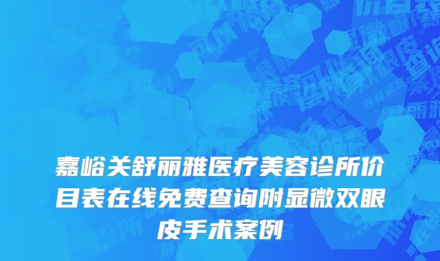 嘉峪关舒丽雅医疗美容诊所价目表在线免费查询附显微双眼皮手术案例