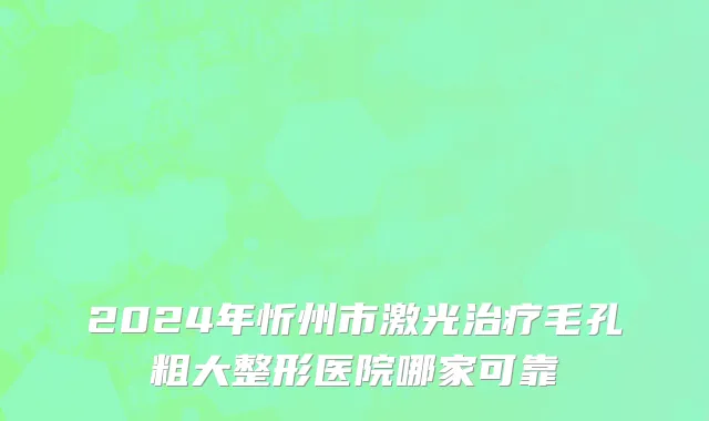 2024年忻州市激光治疗毛孔粗大整形医院哪家可靠