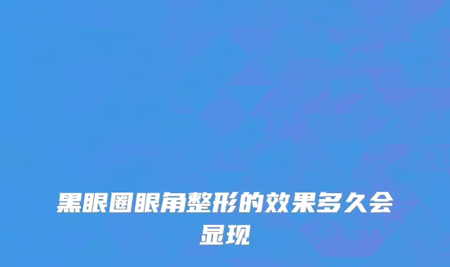 黑眼圈眼角整形的效果多久会显现