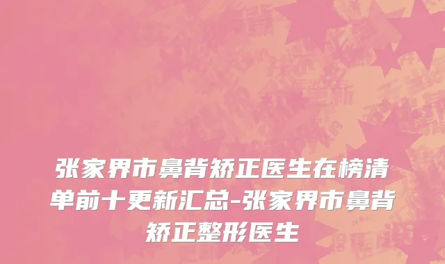 张家界市鼻背矫正医生在榜清单前十更新汇总-张家界市鼻背矫正整形医生