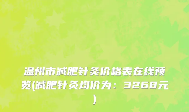 温州市减肥针灸价格表在线预览(减肥针灸均价为：3268元)