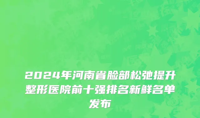 2024年河南省脸部松弛提升整形医院前十强排名新鲜名单发布