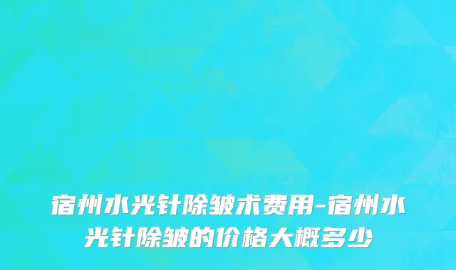 宿州水光针除皱术费用-宿州水光针除皱的价格大概多少