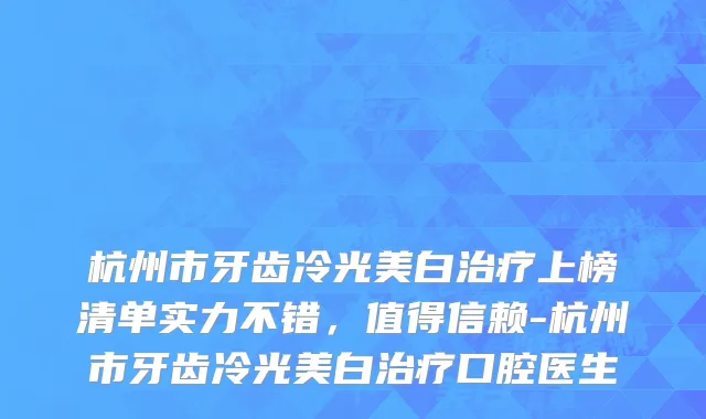 杭州市牙齿冷光美白治疗上榜清单实力不错，值得信赖-杭州市牙齿冷光美白治疗口腔医生