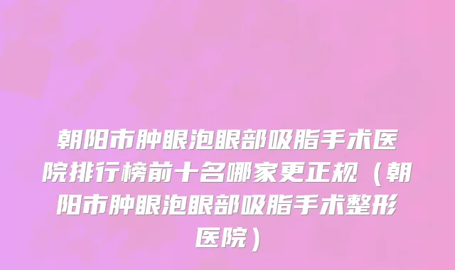 朝阳市肿眼泡眼部吸脂手术医院排行榜前十名哪家更正规（朝阳市肿眼泡眼部吸脂手术整形医院）