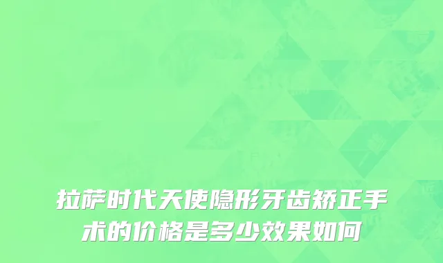 拉萨时代天使隐形牙齿矫正手术的价格是多少效果如何