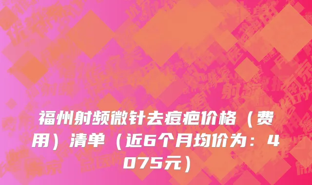 福州射频微针去痘疤价格(费用)清单(近6个月均价为:4075元)