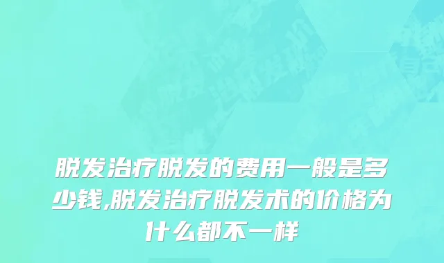 脱发治疗脱发的费用一般是多少钱,脱发治疗脱发术的价格为什么都不一样