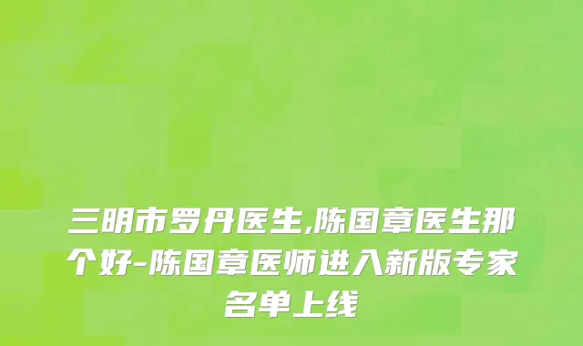 三明市罗丹医生,陈国章医生那个好-陈国章医师进入新版专家名单上线