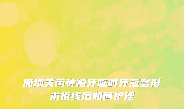 深圳美芮种植牙临时牙冠塑形术拆线后如何护理