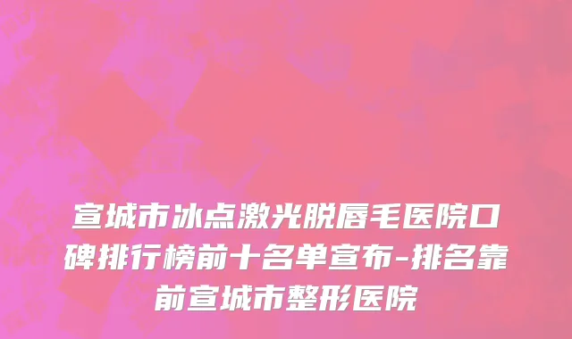 宣城市冰点激光脱唇毛医院口碑排行榜前十名单宣布-排名靠前宣城市整形医院