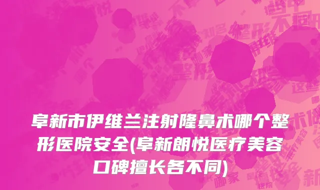 阜新市伊维兰注射隆鼻术哪个整形医院安全(阜新朗悦医疗美容口碑擅长各不同)