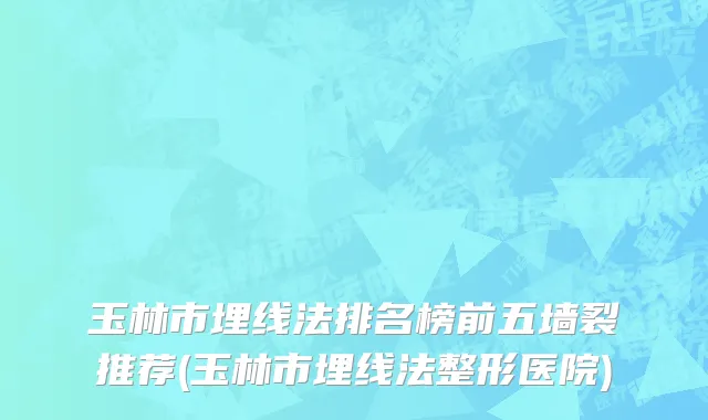 玉林市埋线法排名榜前五墙裂推荐(玉林市埋线法整形医院)