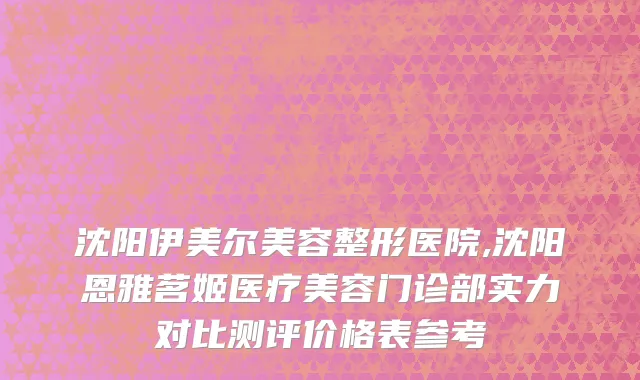 沈阳伊美尔美容整形医院,沈阳恩雅茗姬医疗美容门诊部实力对比测评价格表参考