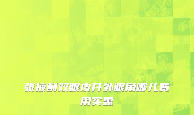 张掖割双眼皮开外眼角哪儿费用实惠